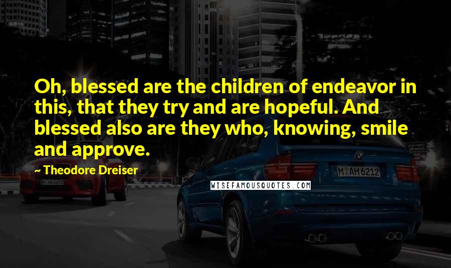 Theodore Dreiser Quotes: Oh, blessed are the children of endeavor in this, that they try and are hopeful. And blessed also are they who, knowing, smile and approve.