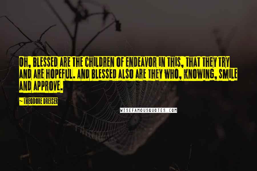 Theodore Dreiser Quotes: Oh, blessed are the children of endeavor in this, that they try and are hopeful. And blessed also are they who, knowing, smile and approve.