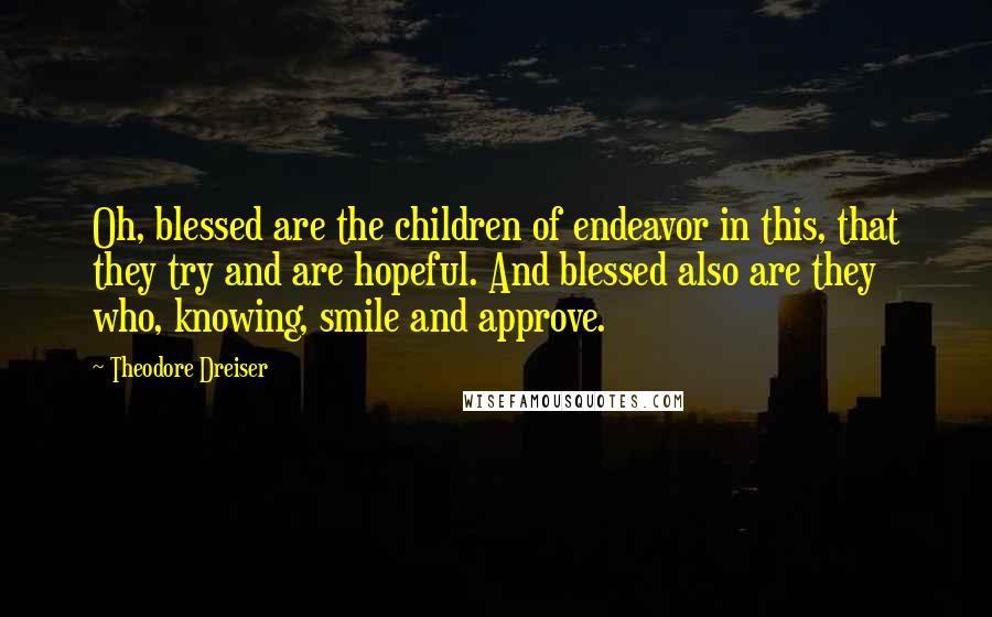 Theodore Dreiser Quotes: Oh, blessed are the children of endeavor in this, that they try and are hopeful. And blessed also are they who, knowing, smile and approve.