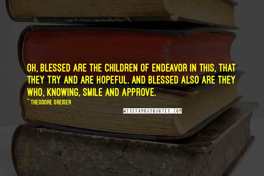 Theodore Dreiser Quotes: Oh, blessed are the children of endeavor in this, that they try and are hopeful. And blessed also are they who, knowing, smile and approve.