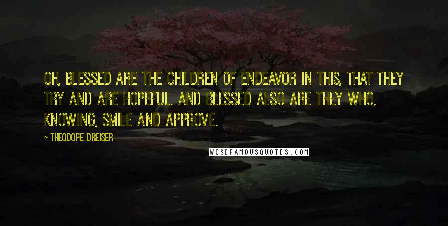 Theodore Dreiser Quotes: Oh, blessed are the children of endeavor in this, that they try and are hopeful. And blessed also are they who, knowing, smile and approve.