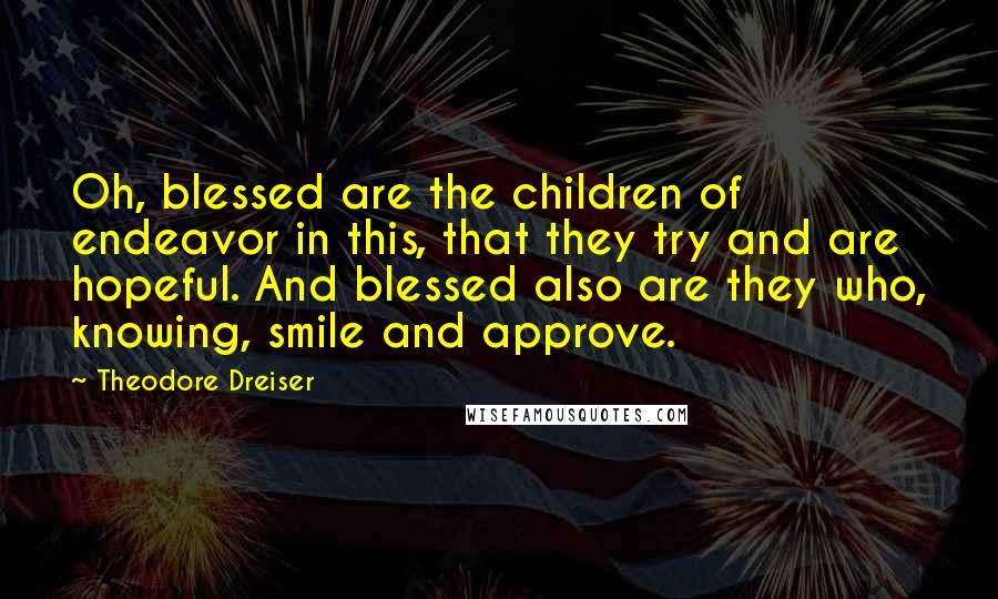 Theodore Dreiser Quotes: Oh, blessed are the children of endeavor in this, that they try and are hopeful. And blessed also are they who, knowing, smile and approve.