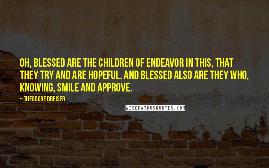 Theodore Dreiser Quotes: Oh, blessed are the children of endeavor in this, that they try and are hopeful. And blessed also are they who, knowing, smile and approve.