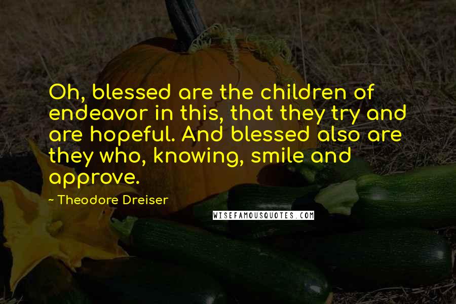 Theodore Dreiser Quotes: Oh, blessed are the children of endeavor in this, that they try and are hopeful. And blessed also are they who, knowing, smile and approve.