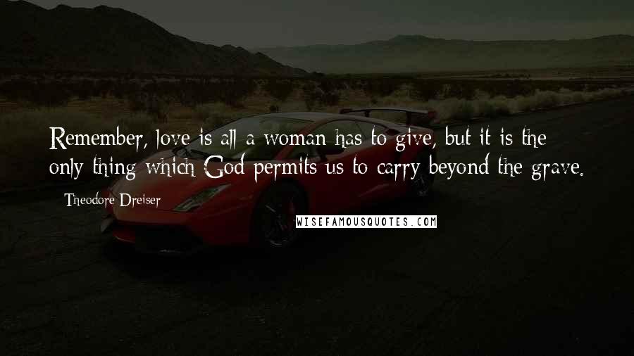 Theodore Dreiser Quotes: Remember, love is all a woman has to give, but it is the only thing which God permits us to carry beyond the grave.