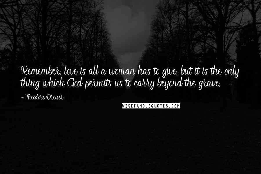 Theodore Dreiser Quotes: Remember, love is all a woman has to give, but it is the only thing which God permits us to carry beyond the grave.