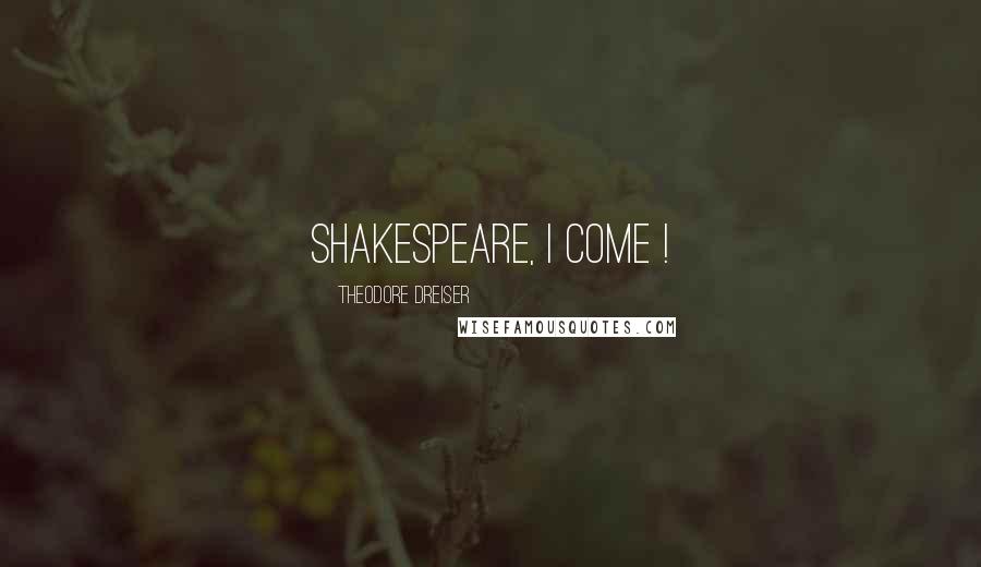 Theodore Dreiser Quotes: Shakespeare, I come !