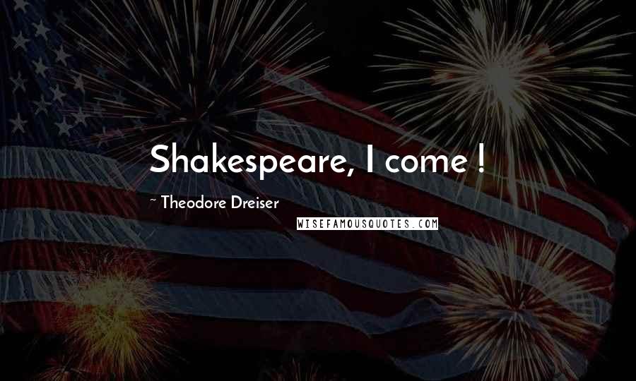 Theodore Dreiser Quotes: Shakespeare, I come !