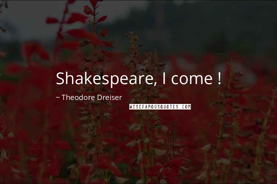 Theodore Dreiser Quotes: Shakespeare, I come !