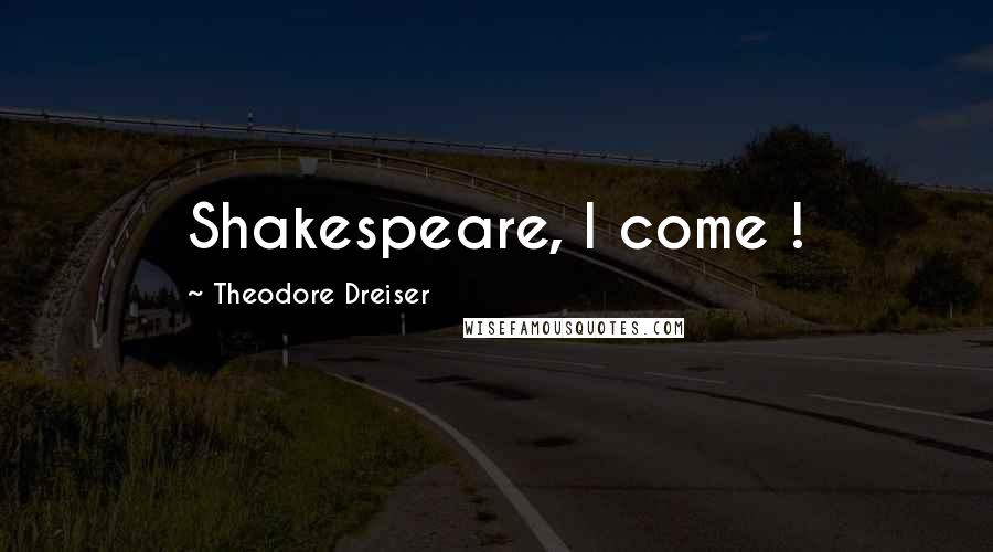 Theodore Dreiser Quotes: Shakespeare, I come !