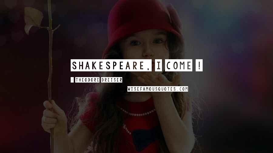 Theodore Dreiser Quotes: Shakespeare, I come !