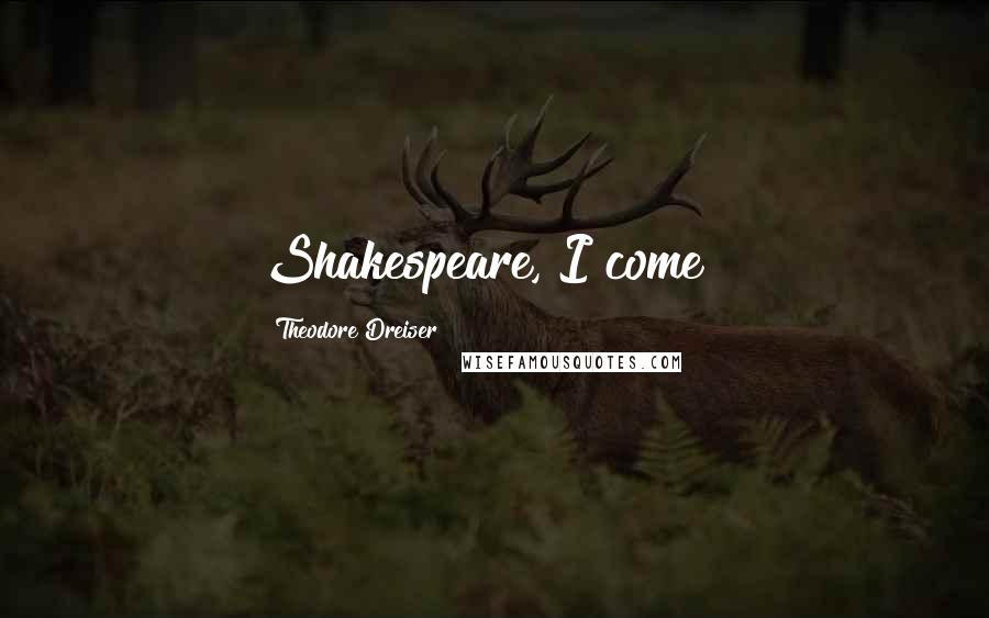 Theodore Dreiser Quotes: Shakespeare, I come !