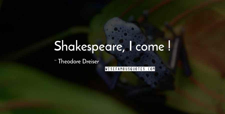 Theodore Dreiser Quotes: Shakespeare, I come !