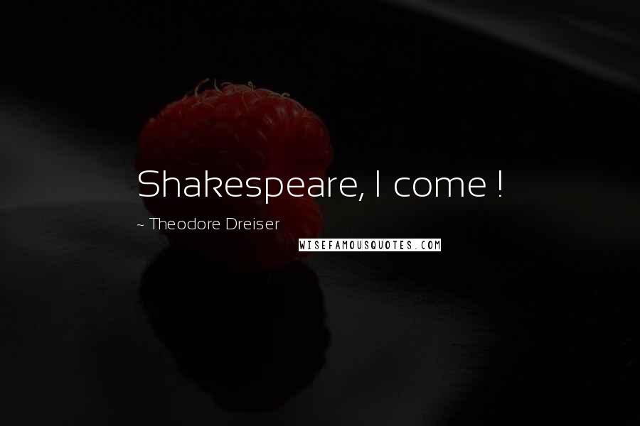 Theodore Dreiser Quotes: Shakespeare, I come !