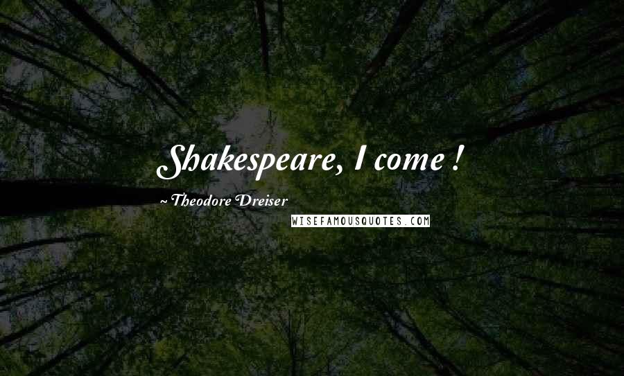 Theodore Dreiser Quotes: Shakespeare, I come !