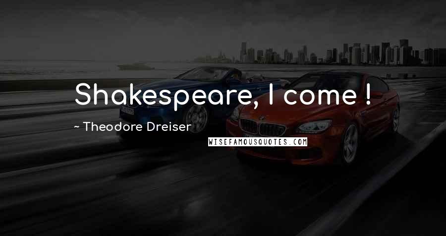 Theodore Dreiser Quotes: Shakespeare, I come !