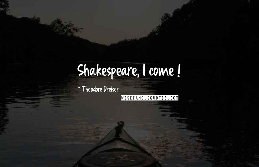 Theodore Dreiser Quotes: Shakespeare, I come !