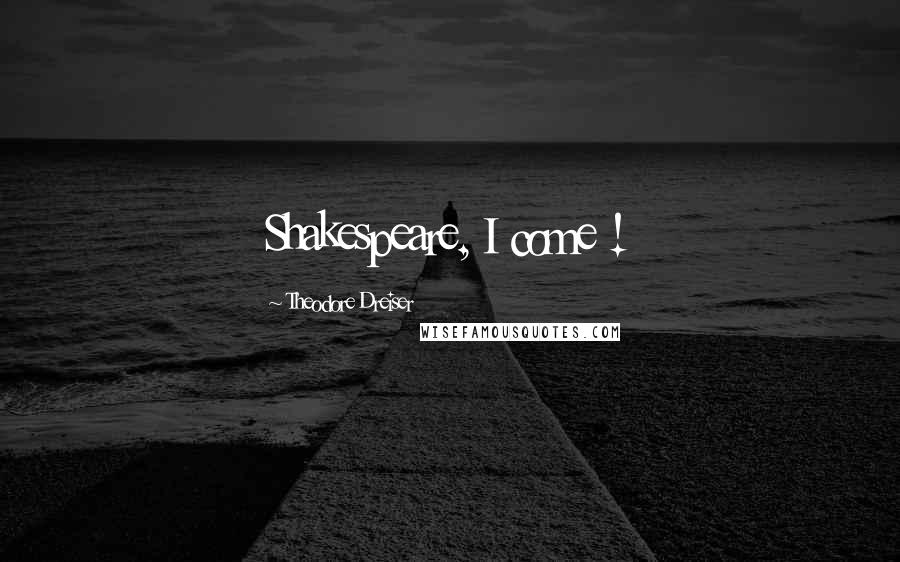 Theodore Dreiser Quotes: Shakespeare, I come !