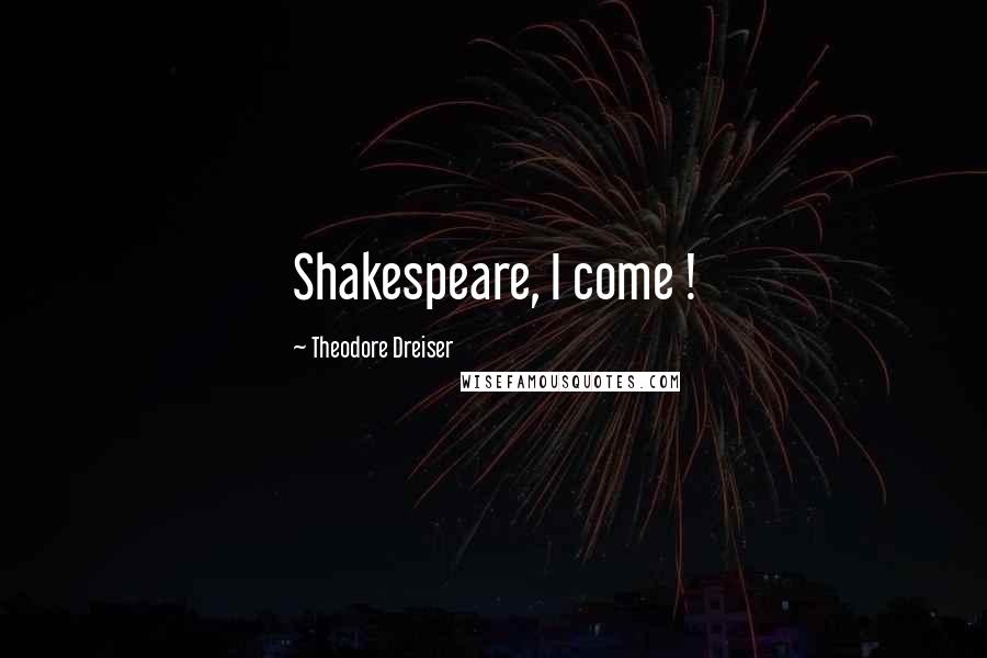 Theodore Dreiser Quotes: Shakespeare, I come !