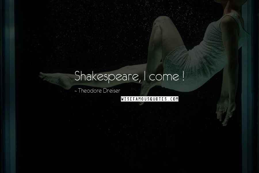 Theodore Dreiser Quotes: Shakespeare, I come !