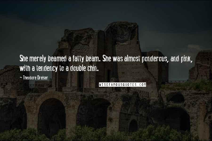 Theodore Dreiser Quotes: She merely beamed a fatty beam. She was almost ponderous, and pink, with a tendency to a double chin.