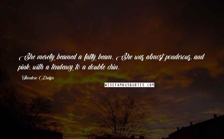 Theodore Dreiser Quotes: She merely beamed a fatty beam. She was almost ponderous, and pink, with a tendency to a double chin.