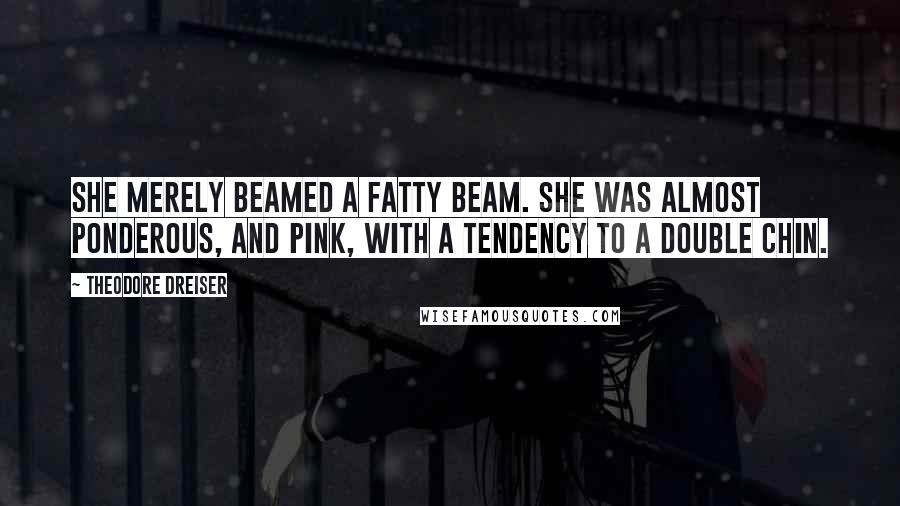 Theodore Dreiser Quotes: She merely beamed a fatty beam. She was almost ponderous, and pink, with a tendency to a double chin.