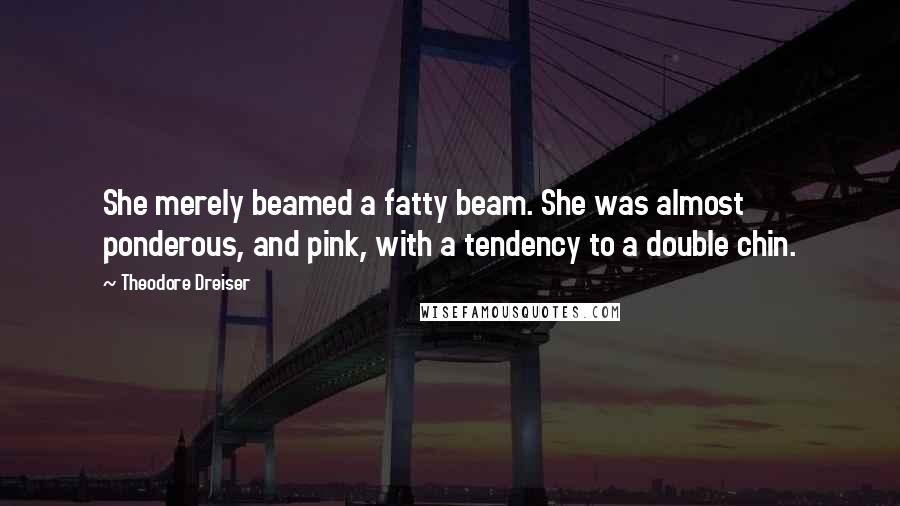 Theodore Dreiser Quotes: She merely beamed a fatty beam. She was almost ponderous, and pink, with a tendency to a double chin.