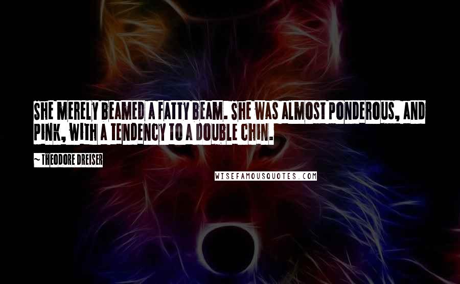 Theodore Dreiser Quotes: She merely beamed a fatty beam. She was almost ponderous, and pink, with a tendency to a double chin.
