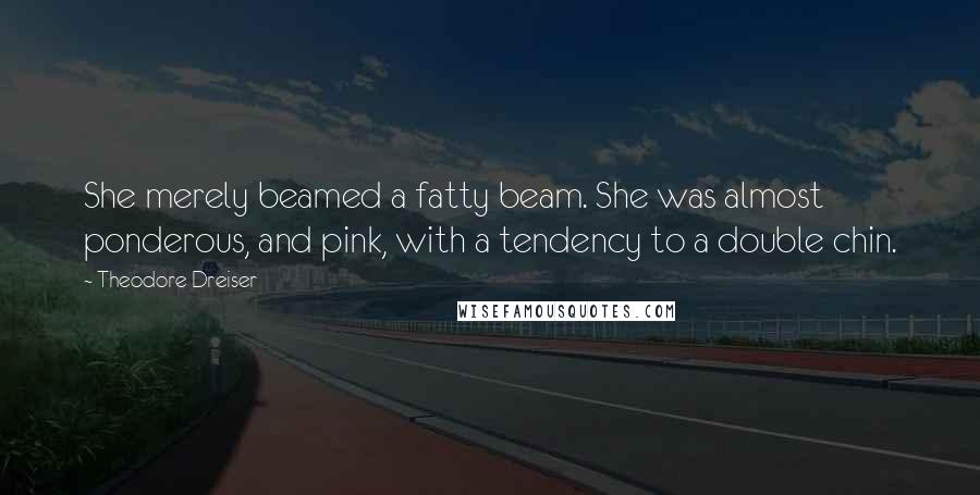 Theodore Dreiser Quotes: She merely beamed a fatty beam. She was almost ponderous, and pink, with a tendency to a double chin.