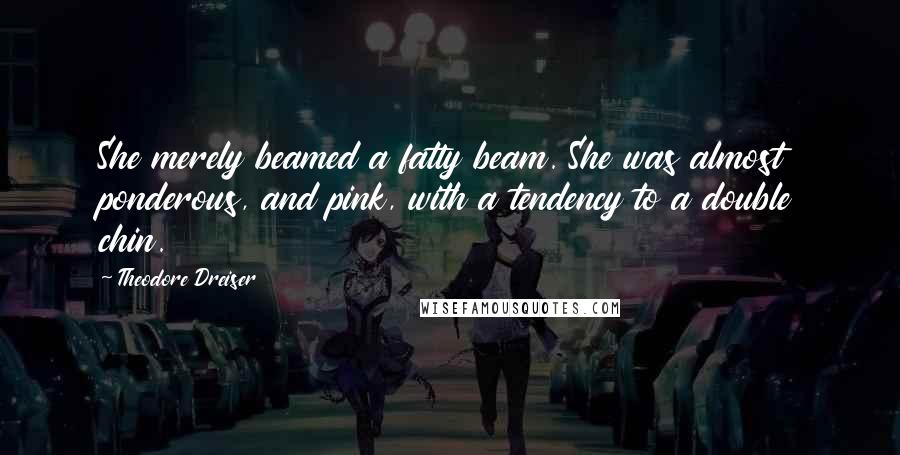 Theodore Dreiser Quotes: She merely beamed a fatty beam. She was almost ponderous, and pink, with a tendency to a double chin.