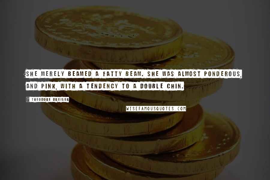 Theodore Dreiser Quotes: She merely beamed a fatty beam. She was almost ponderous, and pink, with a tendency to a double chin.