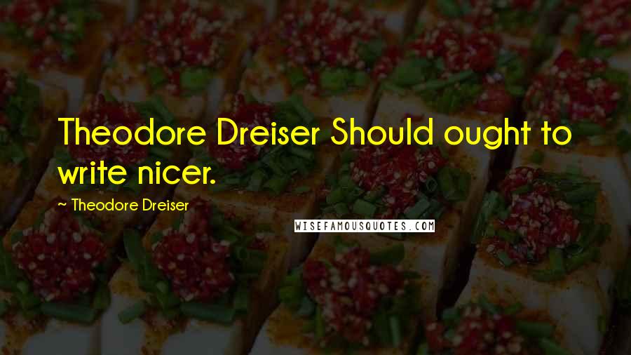 Theodore Dreiser Quotes: Theodore Dreiser Should ought to write nicer.