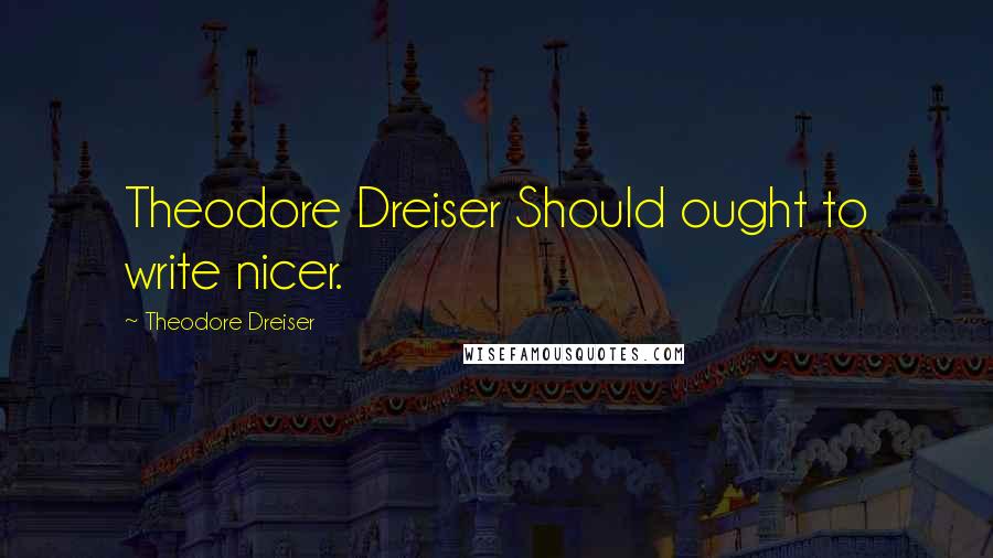 Theodore Dreiser Quotes: Theodore Dreiser Should ought to write nicer.