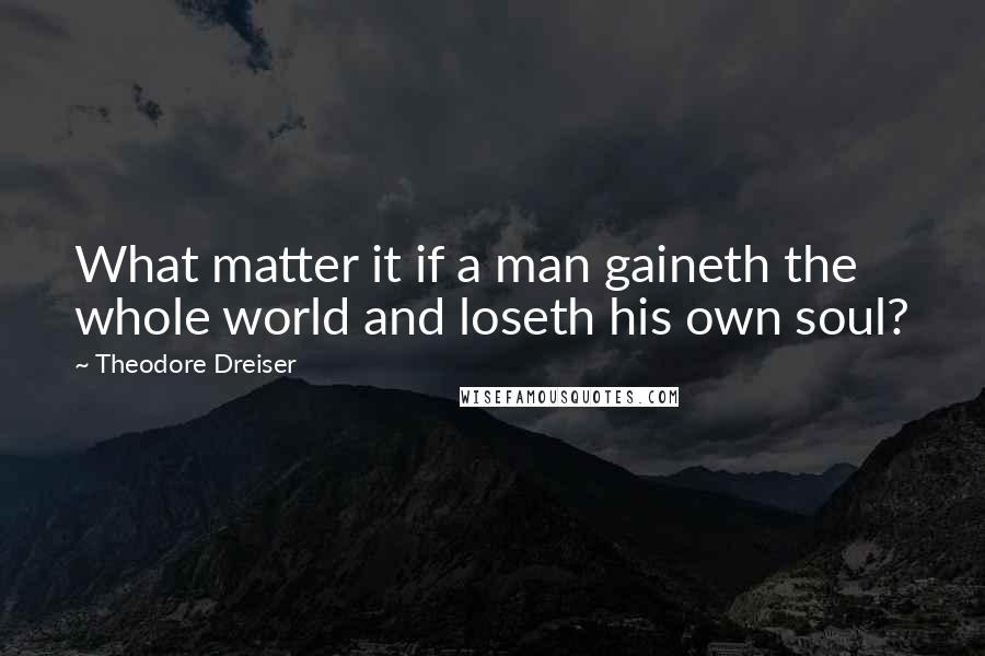 Theodore Dreiser Quotes: What matter it if a man gaineth the whole world and loseth his own soul?