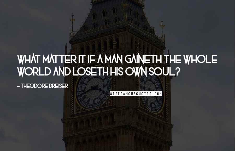 Theodore Dreiser Quotes: What matter it if a man gaineth the whole world and loseth his own soul?