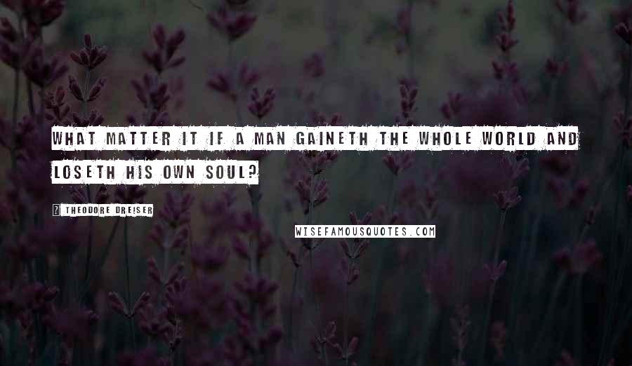 Theodore Dreiser Quotes: What matter it if a man gaineth the whole world and loseth his own soul?