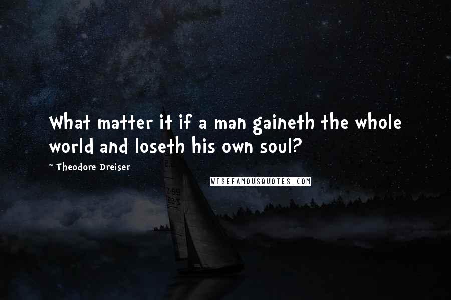 Theodore Dreiser Quotes: What matter it if a man gaineth the whole world and loseth his own soul?