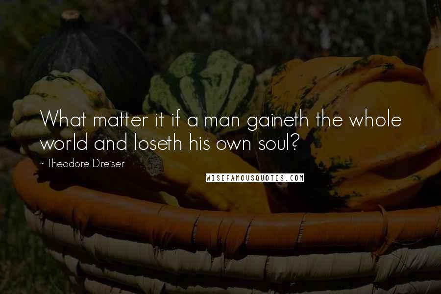 Theodore Dreiser Quotes: What matter it if a man gaineth the whole world and loseth his own soul?