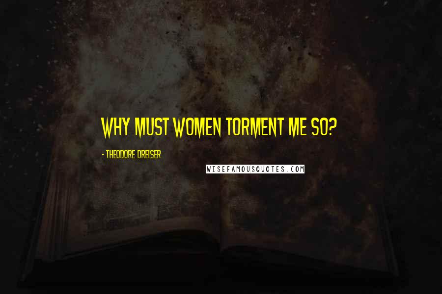 Theodore Dreiser Quotes: Why must women torment me so?