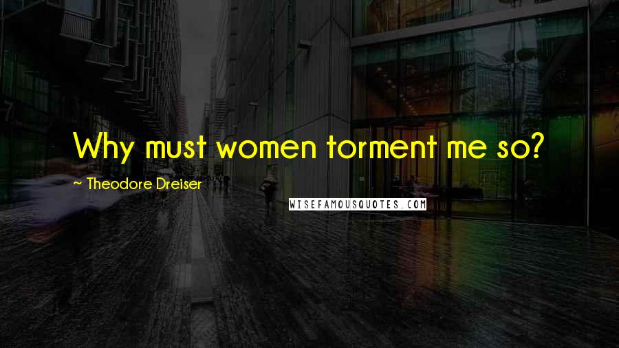 Theodore Dreiser Quotes: Why must women torment me so?