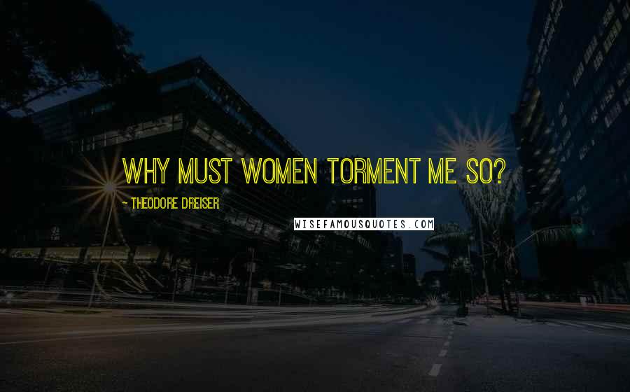 Theodore Dreiser Quotes: Why must women torment me so?