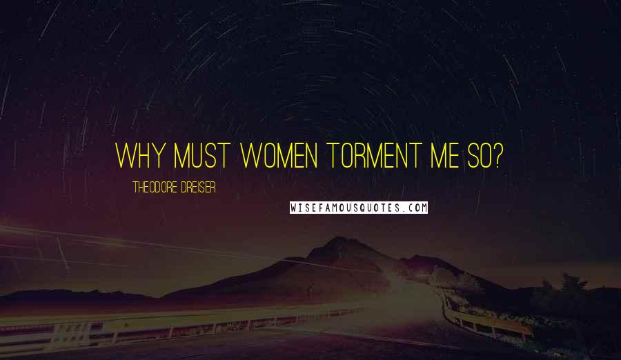 Theodore Dreiser Quotes: Why must women torment me so?