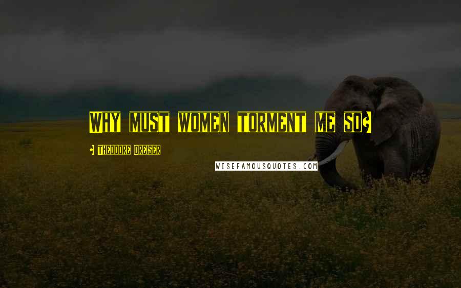 Theodore Dreiser Quotes: Why must women torment me so?