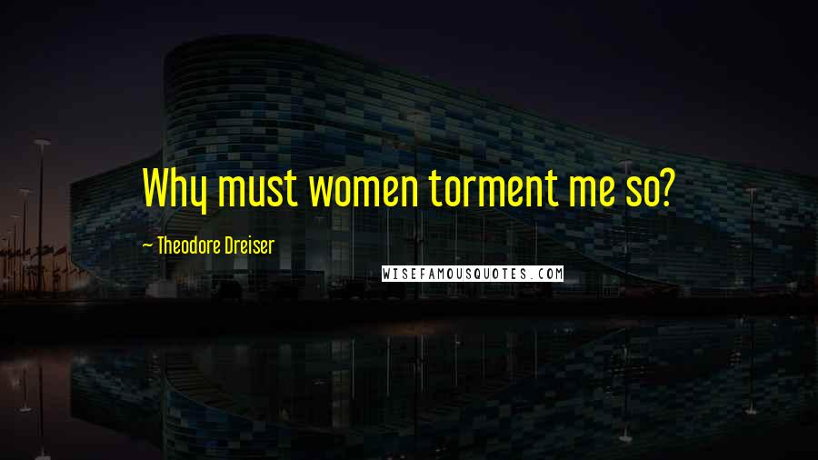 Theodore Dreiser Quotes: Why must women torment me so?