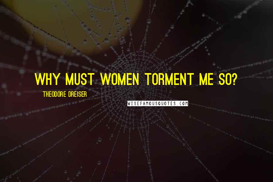 Theodore Dreiser Quotes: Why must women torment me so?