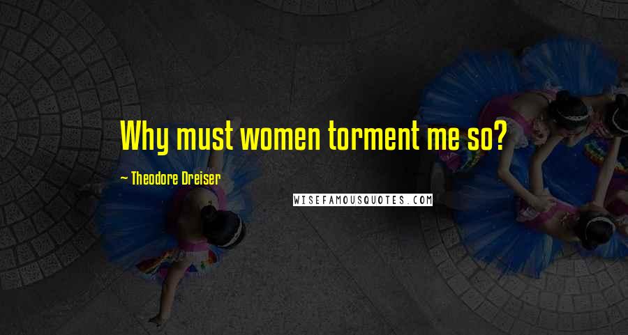 Theodore Dreiser Quotes: Why must women torment me so?