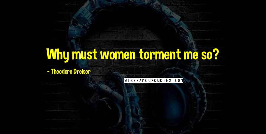 Theodore Dreiser Quotes: Why must women torment me so?