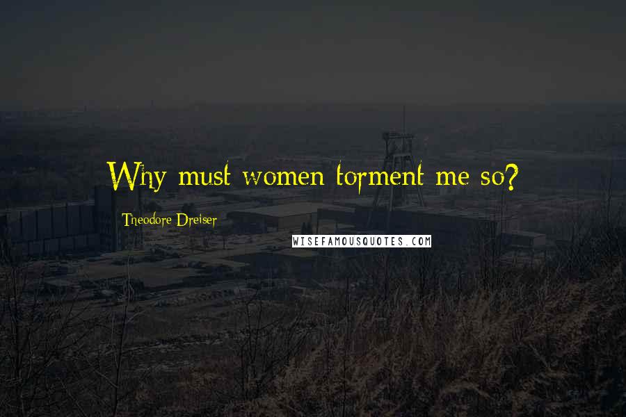 Theodore Dreiser Quotes: Why must women torment me so?