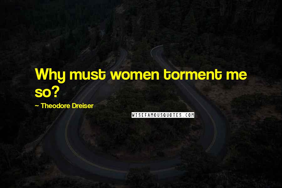 Theodore Dreiser Quotes: Why must women torment me so?